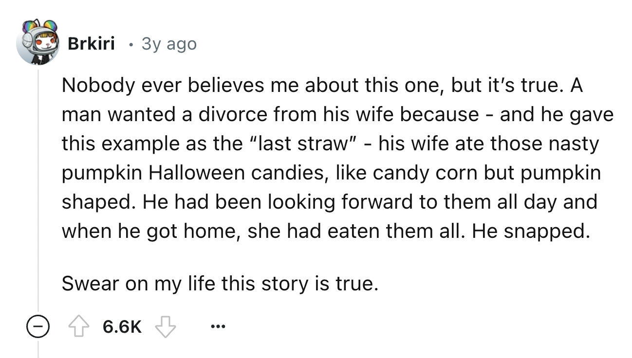 screenshot - Brkiri 3y ago . Nobody ever believes me about this one, but it's true. A man wanted a divorce from his wife because and he gave this example as the "last straw" his wife ate those nasty pumpkin Halloween candies, candy corn but pumpkin shaped